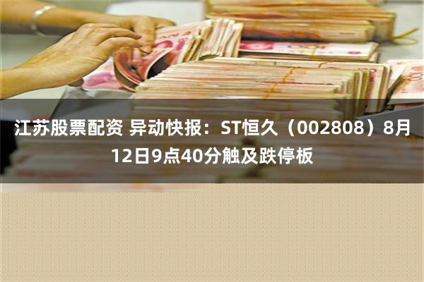 江苏股票配资 异动快报：ST恒久（002808）8月12日9点40分触及跌停板