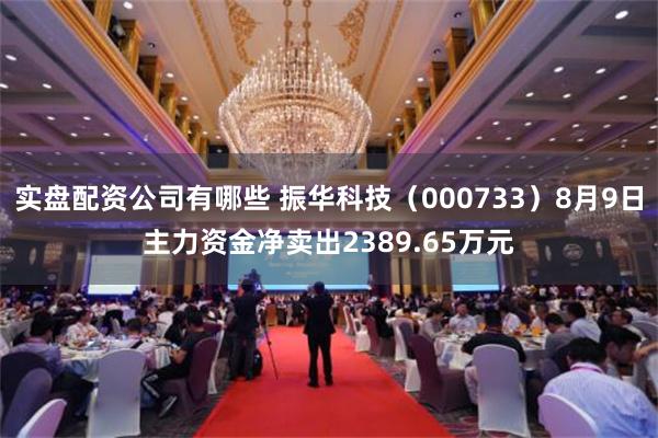 实盘配资公司有哪些 振华科技（000733）8月9日主力资金净卖出2389.65万元