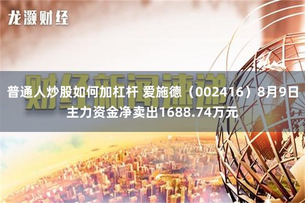 普通人炒股如何加杠杆 爱施德（002416）8月9日主力资金净卖出1688.74万元