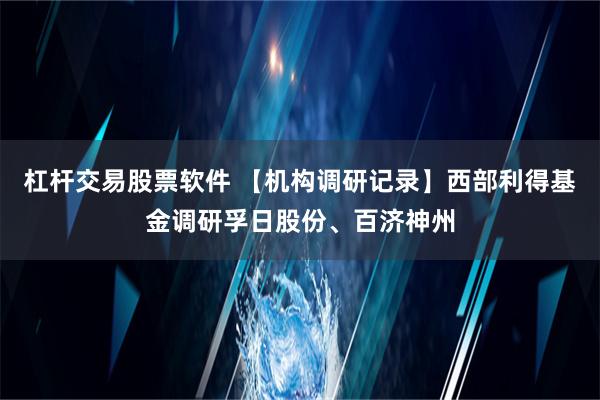 杠杆交易股票软件 【机构调研记录】西部利得基金调研孚日股份、百济神州