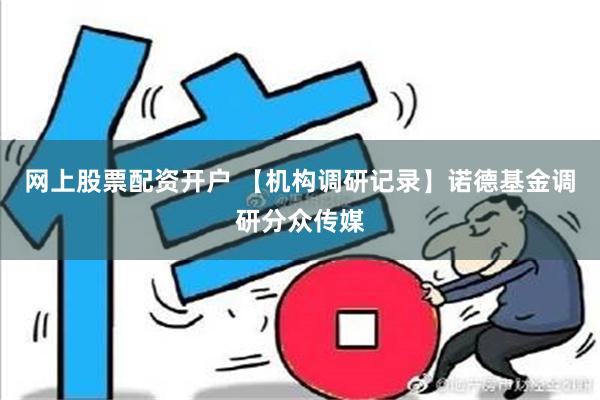 网上股票配资开户 【机构调研记录】诺德基金调研分众传媒