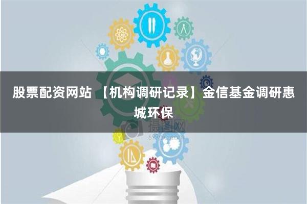 股票配资网站 【机构调研记录】金信基金调研惠城环保