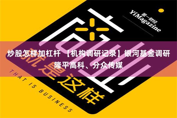 炒股怎样加杠杆 【机构调研记录】银河基金调研隆平高科、分众传媒