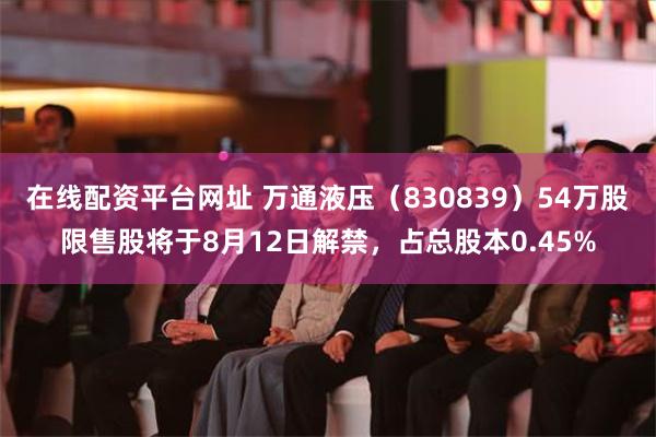 在线配资平台网址 万通液压（830839）54万股限售股将于8月12日解禁，占总股本0.45%