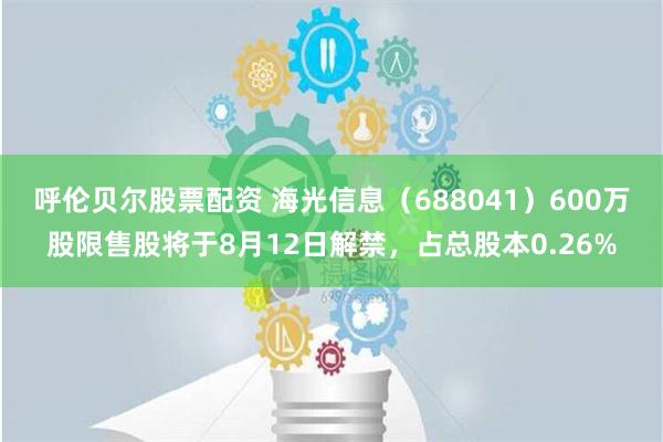 呼伦贝尔股票配资 海光信息（688041）600万股限售股将于8月12日解禁，占总股本0.26%