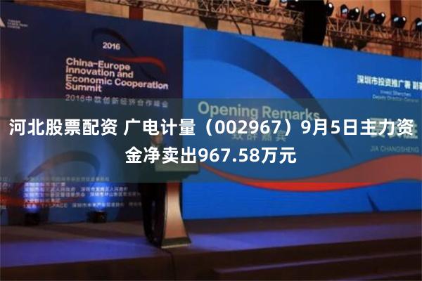 河北股票配资 广电计量（002967）9月5日主力资金净卖出967.58万元