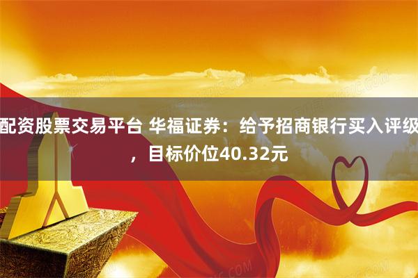 配资股票交易平台 华福证券：给予招商银行买入评级，目标价位40.32元