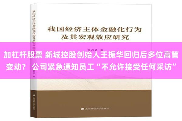 加杠杆股票 新城控股创始人王振华回归后多位高管变动？ 公司紧急通知员工“不允许接受任何采访”