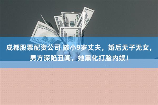 成都股票配资公司 嫁小9岁丈夫，婚后无子无女，男方深陷丑闻，她黑化打脸内娱！