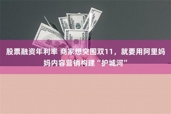 股票融资年利率 商家想突围双11，就要用阿里妈妈内容营销构建“护城河”