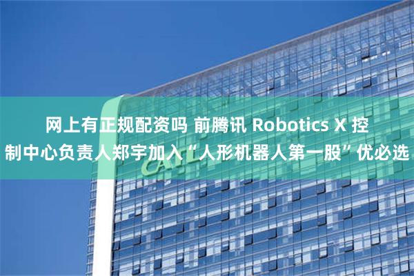 网上有正规配资吗 前腾讯 Robotics X 控制中心负责人郑宇加入“人形机器人第一股”优必选