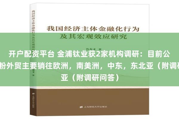 开户配资平台 金浦钛业获2家机构调研：目前公司钛白粉外贸主要销往欧洲，南美洲，中东，东北亚（附调研问答）