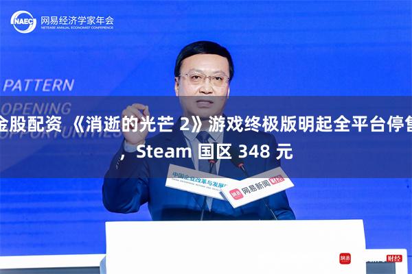 金股配资 《消逝的光芒 2》游戏终极版明起全平台停售，Steam 国区 348 元