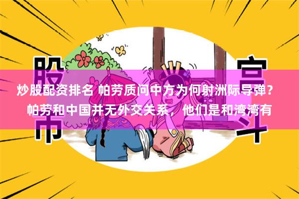 炒股配资排名 帕劳质问中方为何射洲际导弹？ 帕劳和中国并无外交关系，他们是和湾湾有