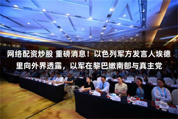 网络配资炒股 重磅消息！以色列军方发言人埃德里向外界透露，以军在黎巴嫩南部与真主党