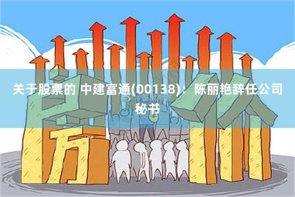 关于股票的 中建富通(00138)：陈丽艳辞任公司秘书