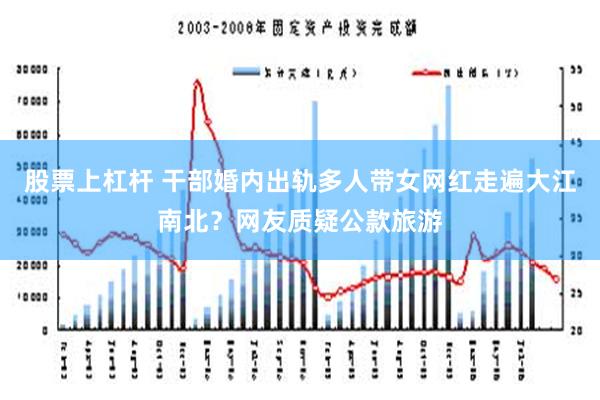 股票上杠杆 干部婚内出轨多人带女网红走遍大江南北？网友质疑公款旅游