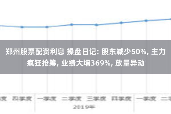 郑州股票配资利息 操盘日记: 股东减少50%, 主力疯狂抢筹, 业绩大增369%, 放量异动