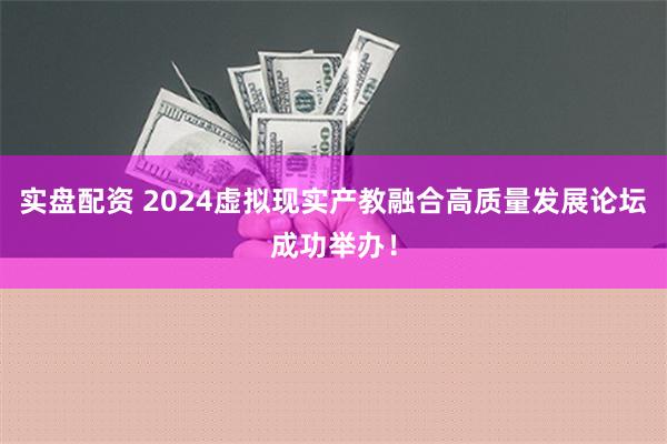 实盘配资 2024虚拟现实产教融合高质量发展论坛成功举办！