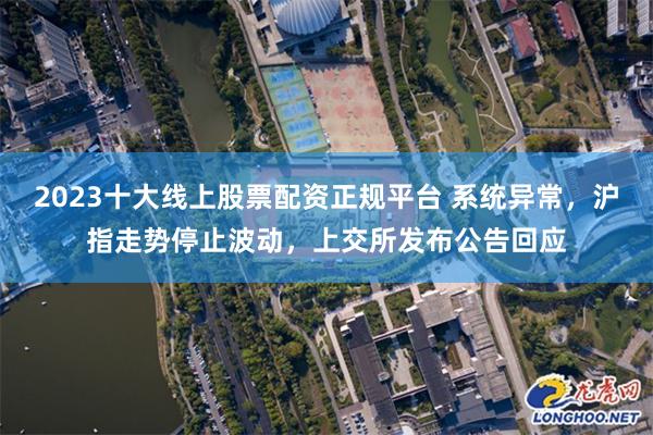 2023十大线上股票配资正规平台 系统异常，沪指走势停止波动，上交所发布公告回应