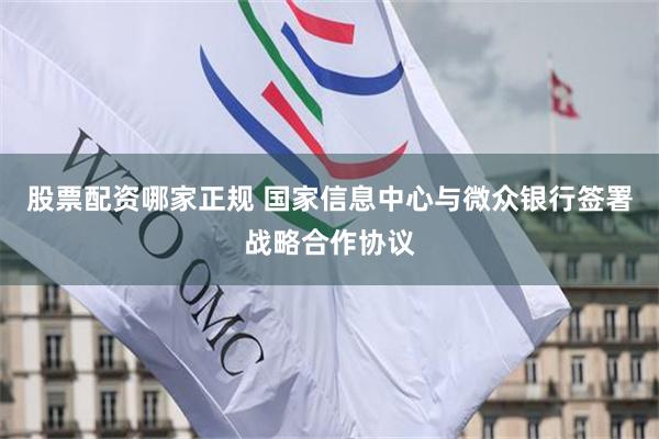 股票配资哪家正规 国家信息中心与微众银行签署战略合作协议