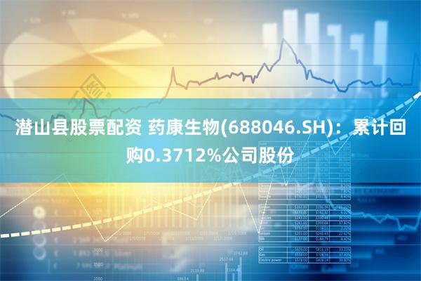 潜山县股票配资 药康生物(688046.SH)：累计回购0.3712%公司股份