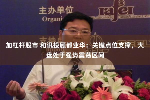 加杠杆股市 和讯投顾都业华：关键点位支撑，大盘处于强势震荡区间