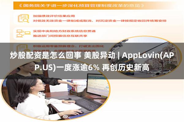 炒股配资是怎么回事 美股异动 | AppLovin(APP.US)一度涨逾6% 再创历史新高