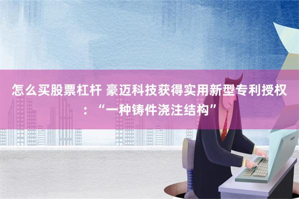 怎么买股票杠杆 豪迈科技获得实用新型专利授权：“一种铸件浇注结构”