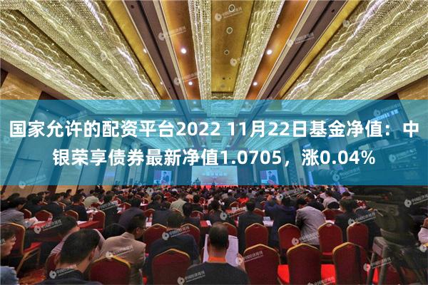 国家允许的配资平台2022 11月22日基金净值：中银荣享债券最新净值1.0705，涨0.04%