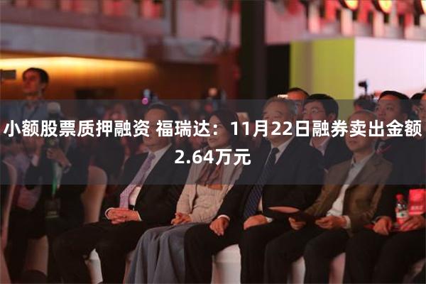 小额股票质押融资 福瑞达：11月22日融券卖出金额2.64万元