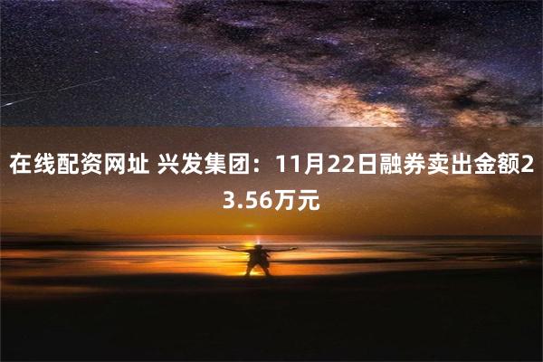 在线配资网址 兴发集团：11月22日融券卖出金额23.56万元