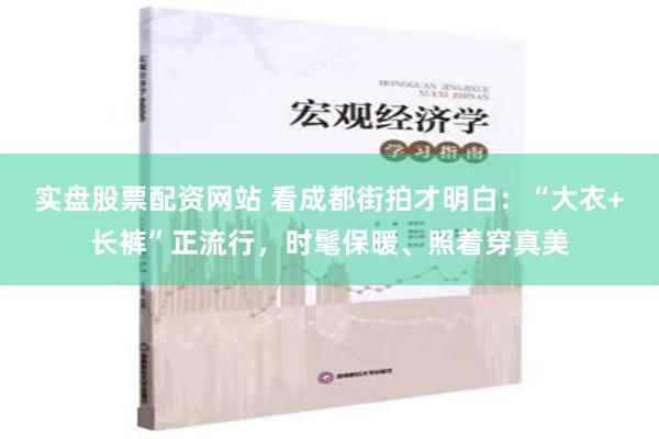 实盘股票配资网站 看成都街拍才明白：“大衣+长裤”正流行，时髦保暖、照着穿真美