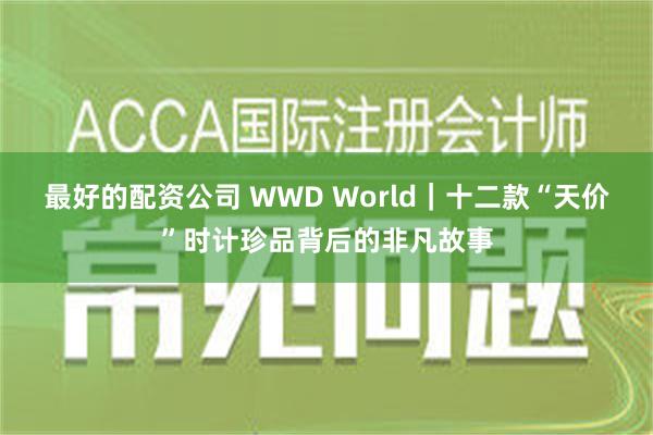 最好的配资公司 WWD World｜十二款“天价”时计珍品背后的非凡故事