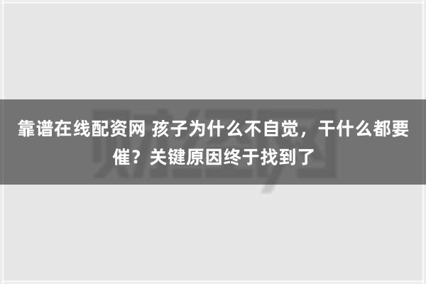 靠谱在线配资网 孩子为什么不自觉，干什么都要催？关键原因终于找到了