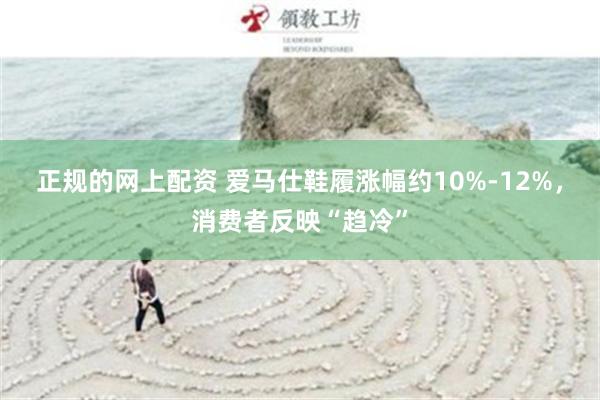 正规的网上配资 爱马仕鞋履涨幅约10%-12%，消费者反映“趋冷”