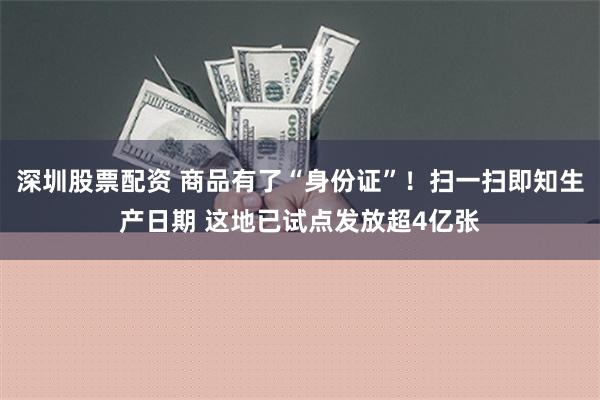 深圳股票配资 商品有了“身份证”！扫一扫即知生产日期 这地已试点发放超4亿张