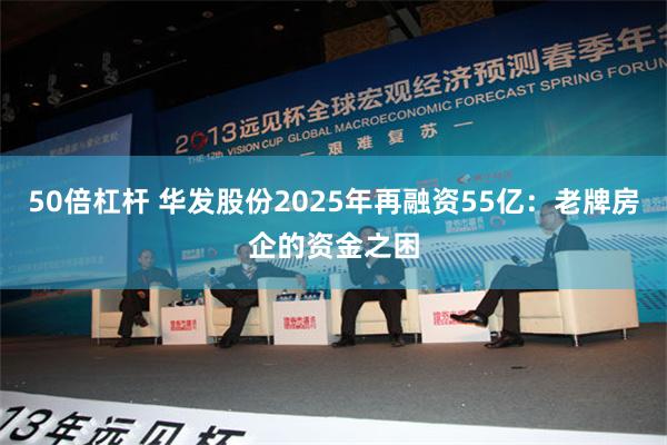 50倍杠杆 华发股份2025年再融资55亿：老牌房企的资金之困