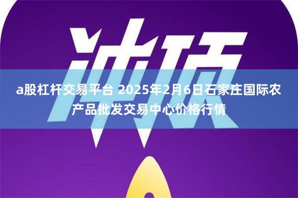 a股杠杆交易平台 2025年2月6日石家庄国际农产品批发交易中心价格行情