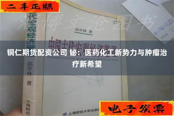 铜仁期货配资公司 铋：医药化工新势力与肿瘤治疗新希望