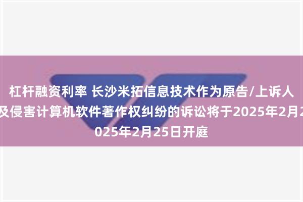 杠杆融资利率 长沙米拓信息技术作为原告/上诉人的3起涉及侵害计算机软件著作权纠纷的诉讼将于2025年2月25日开庭