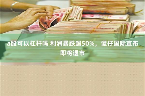 a股可以杠杆吗 利润暴跌超50%，谭仔国际宣布即将退市