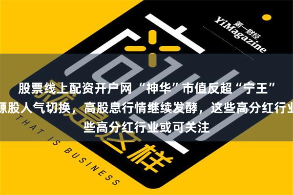 股票线上配资开户网 “神华”市值反超“宁王”！新旧能源股人气切换，高股息行情继续发酵，这些高分红行业或可关注