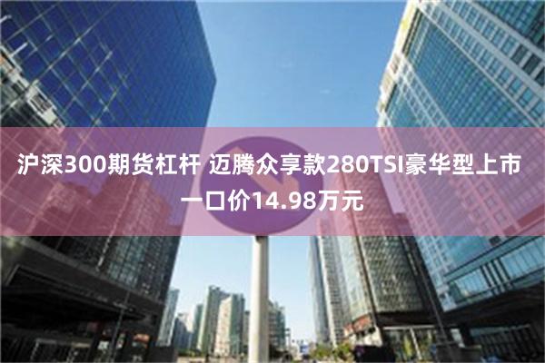 沪深300期货杠杆 迈腾众享款280TSI豪华型上市 一口价14.98万元