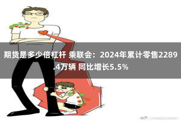 期货是多少倍杠杆 乘联会：2024年累计零售2289.4万辆 同比增长5.5%